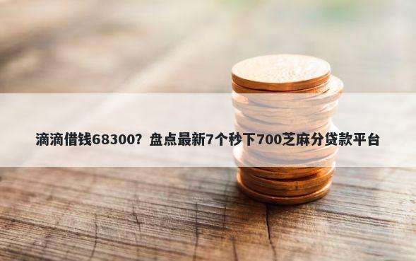 滴滴借钱68300？盘点最新7个秒下700芝麻分贷款平台