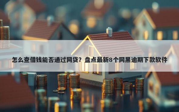 怎么查借钱能否通过网贷？盘点最新8个网黑逾期下款软件