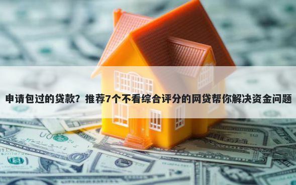 申请包过的贷款？推荐7个不看综合评分的网贷帮你解决资金问题