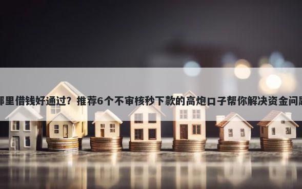 哪里借钱好通过？推荐6个不审核秒下款的高炮口子帮你解决资金问题