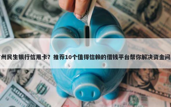 广州民生银行信用卡？推荐10个值得信赖的借钱平台帮你解决资金问题