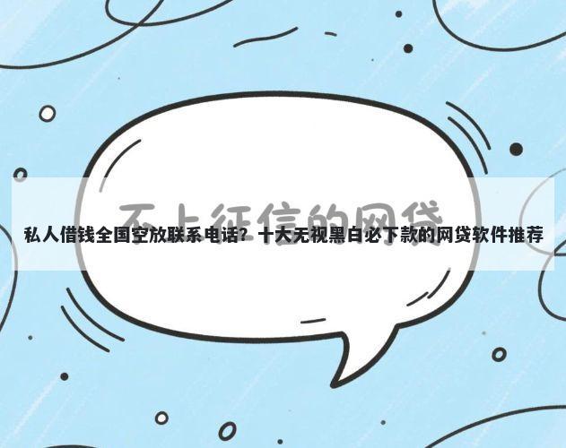 私人借钱全国空放联系电话？十大无视黑白必下款的网贷软件推荐