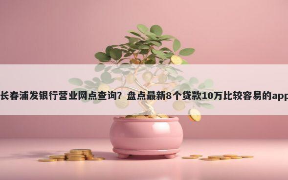 长春浦发银行营业网点查询？盘点最新8个贷款10万比较容易的app