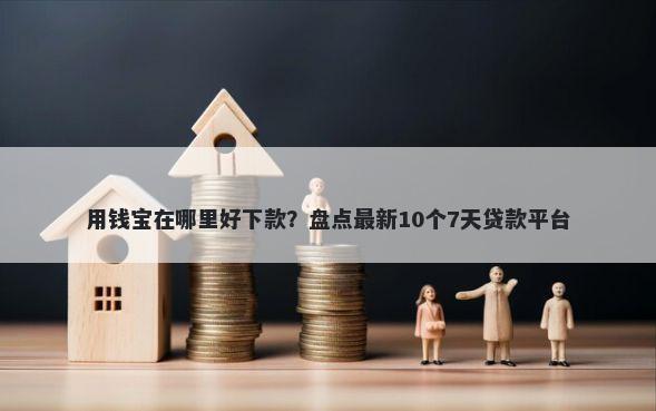 用钱宝在哪里好下款？盘点最新10个7天贷款平台