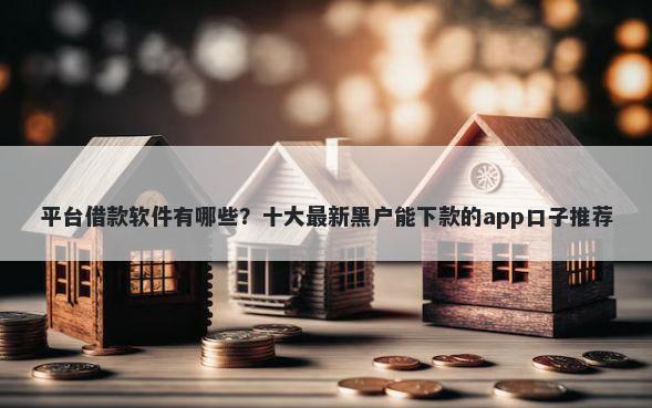 平台借款软件有哪些？十大最新黑户能下款的app口子推荐