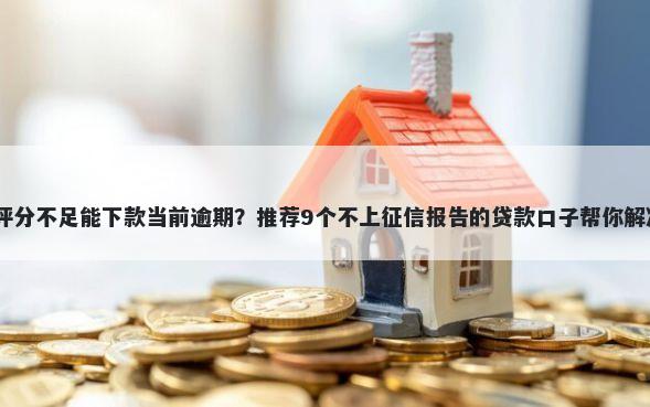 2025综合评分不足能下款当前逾期？推荐9个不上征信报告的贷款口子帮你解决资金问题
