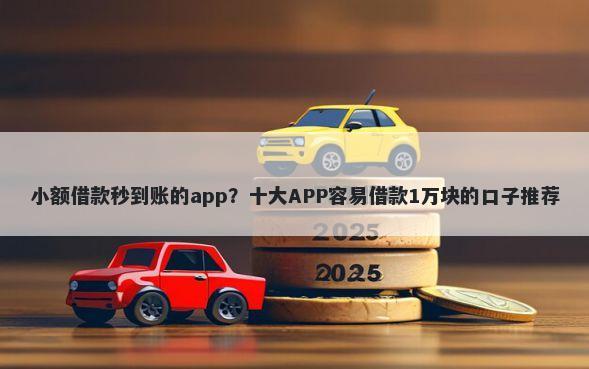 小额借款秒到账的app？十大APP容易借款1万块的口子推荐