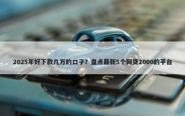 2025年好下款几万的口子？盘点最新5个网贷2000的平台