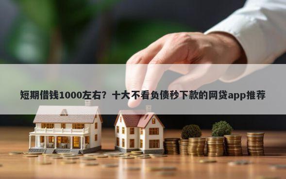 短期借钱1000左右？十大不看负债秒下款的网贷app推荐