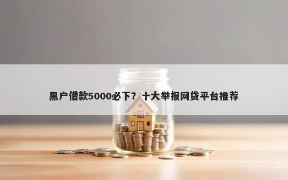 黑户借款5000必下？十大举报网贷平台推荐