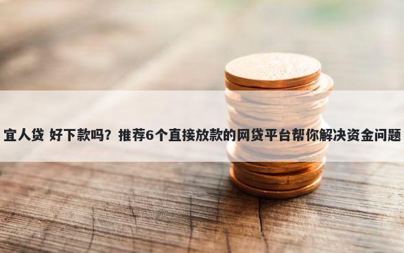 宜人贷 好下款吗？推荐6个直接放款的网贷平台帮你解决资金问题