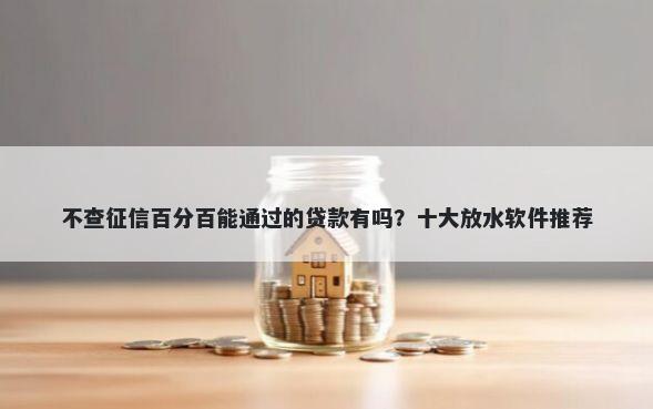 不查征信百分百能通过的贷款有吗？十大放水软件推荐