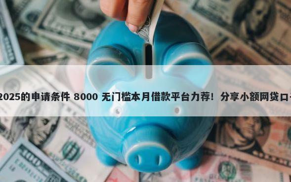 黑口子必下款app2025的申请条件 8000 无门槛本月借款平台力荐！分享小额网贷口子8000无门槛借款