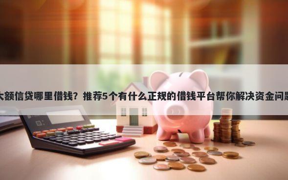 大额信贷哪里借钱？推荐5个有什么正规的借钱平台帮你解决资金问题
