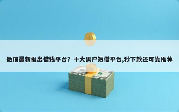 微信最新推出借钱平台？十大黑户短借平台,秒下款还可靠推荐
