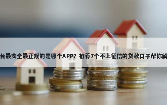 手机贷款平台最安全最正规的是哪个APP？推荐7个不上征信的贷款口子帮你解决资金问题
