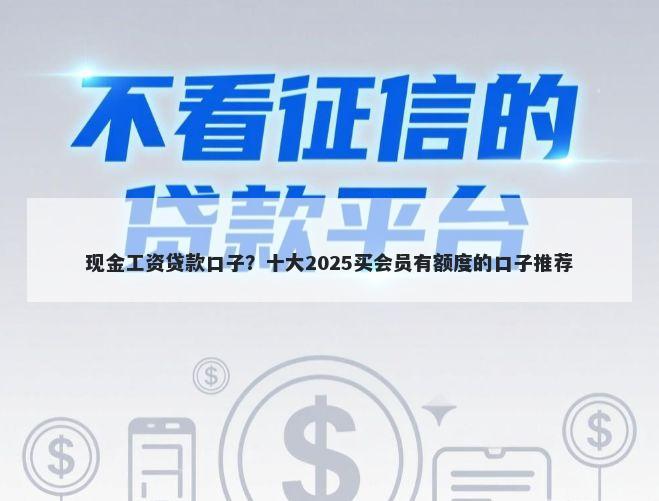 现金工资贷款口子？十大2025买会员有额度的口子推荐