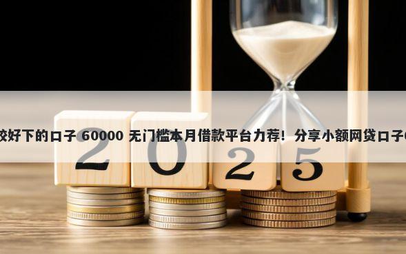 2025年有什么比较好下的口子 60000 无门槛本月借款平台力荐!分享小额网贷口子60000无门槛借款