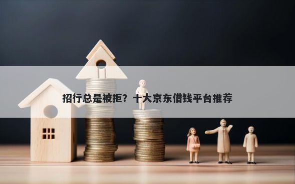 招行总是被拒？十大京东借钱平台推荐