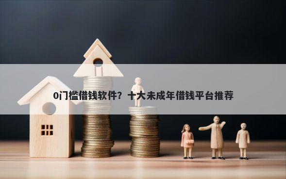 0门槛借钱软件?十大未成年借钱平台推荐