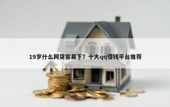 19岁什么网贷容易下?十大qq借钱平台推荐