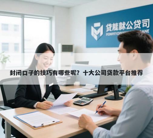 封闭口子的技巧有哪些呢？十大公司贷款平台推荐