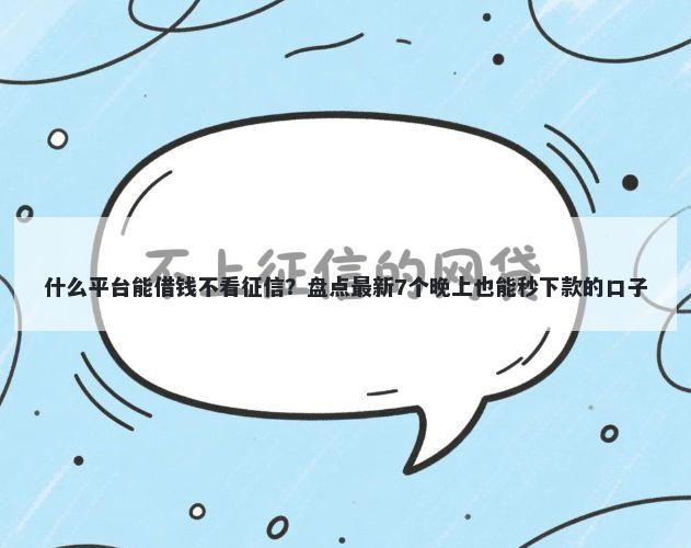 什么平台能借钱不看征信？盘点最新7个晚上也能秒下款的口子