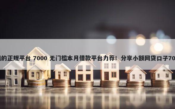2025年好借钱的正规平台 7000 无门槛本月借款平台力荐！分享小额网贷口子7000无门槛借款