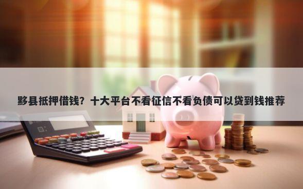 黟县抵押借钱?十大平台不看征信不看负债可以贷到钱推荐