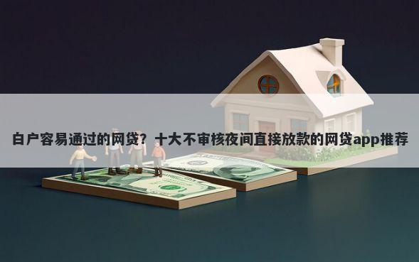 白户容易通过的网贷？十大不审核夜间直接放款的网贷app推荐