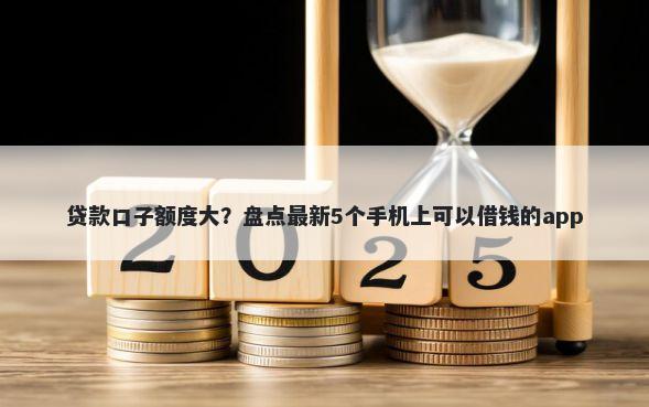 贷款口子额度大?盘点最新5个手机上可以借钱的app