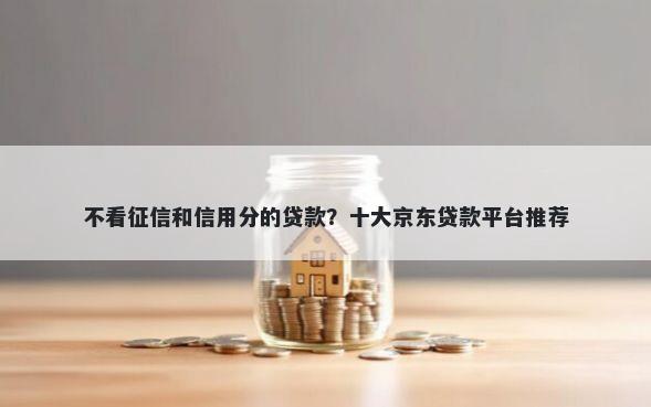 不看征信和信用分的贷款？十大京东贷款平台推荐