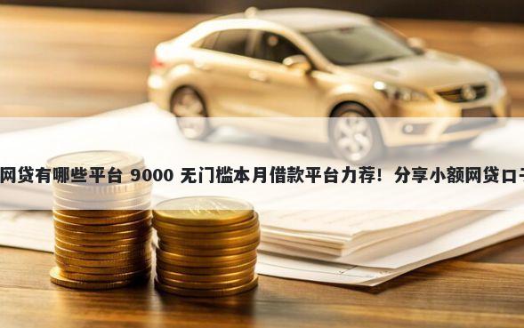 下款快不看征信的网贷有哪些平台 9000 无门槛本月借款平台力荐!分享小额网贷口子9000无门槛借款