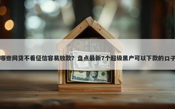 哪些网贷不看征信容易放款?盘点最新7个超级黑户可以下款的口子