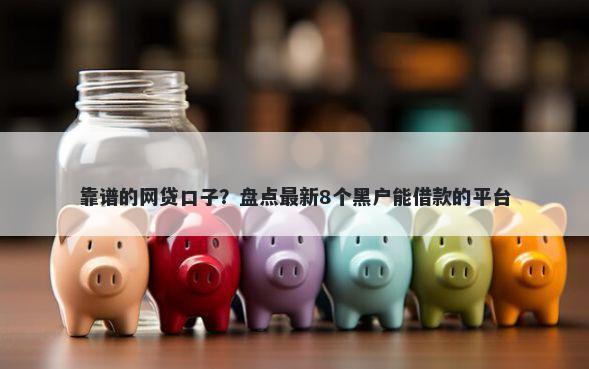 靠谱的网贷口子？盘点最新8个黑户能借款的平台