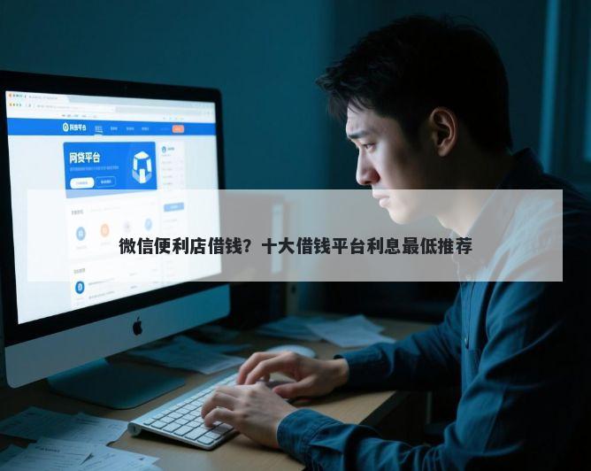 微信便利店借钱?十大借钱平台利息最低推荐
