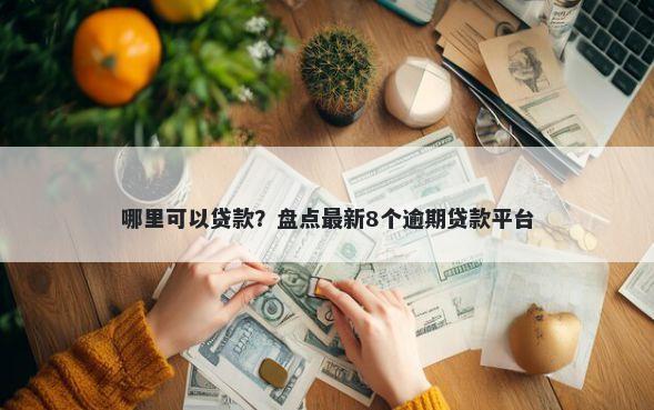 哪里可以贷款?盘点最新8个逾期贷款平台