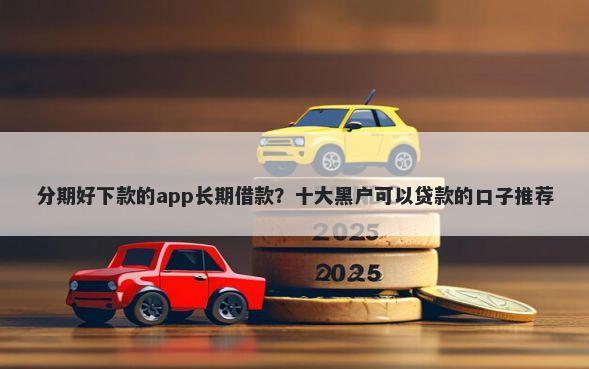 分期好下款的app长期借款？十大黑户可以贷款的口子推荐