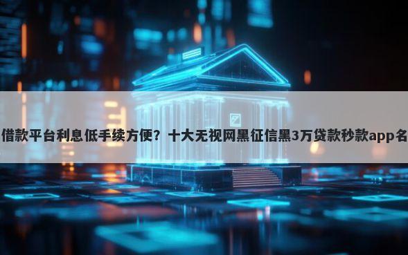 六十岁借款平台利息低手续方便？十大无视网黑征信黑3万贷款秒款app名单推荐