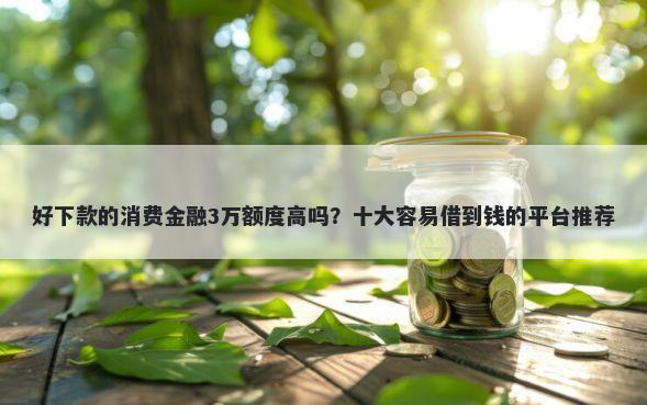 好下款的消费金融3万额度高吗？十大容易借到钱的平台推荐