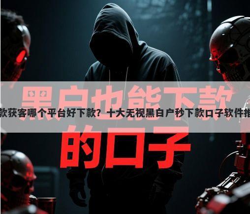 贷款获客哪个平台好下款?十大无视黑白户秒下款口子软件推荐