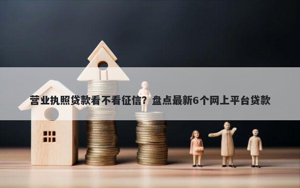 营业执照贷款看不看征信？盘点最新6个网上平台贷款