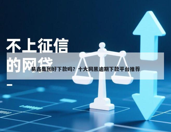 易鑫集团好下款吗？十大网黑逾期下款平台推荐