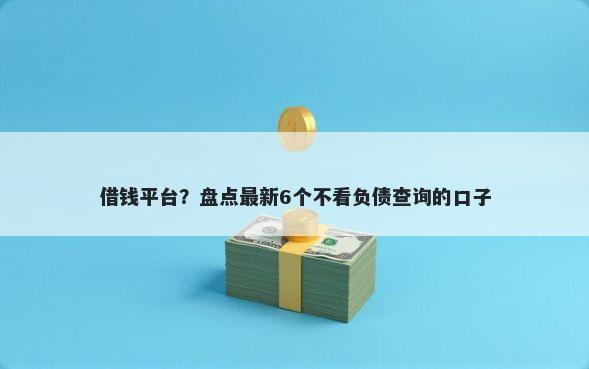 借钱平台？盘点最新6个不看负债查询的口子