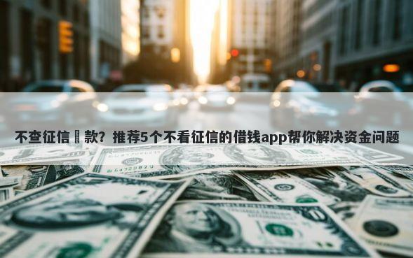 不查征信賘款？推荐5个不看征信的借钱app帮你解决资金问题