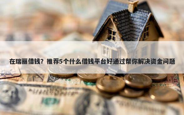 在瑞丽借钱？推荐5个什么借钱平台好通过帮你解决资金问题