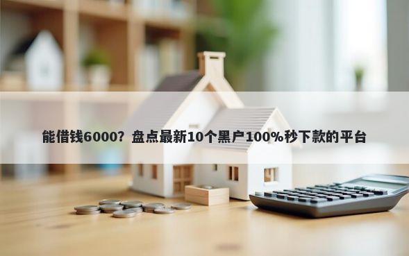 能借钱6000？盘点最新10个黑户100%秒下款的平台