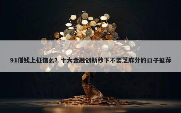91借钱上征信么？十大金融创新秒下不要芝麻分的口子推荐