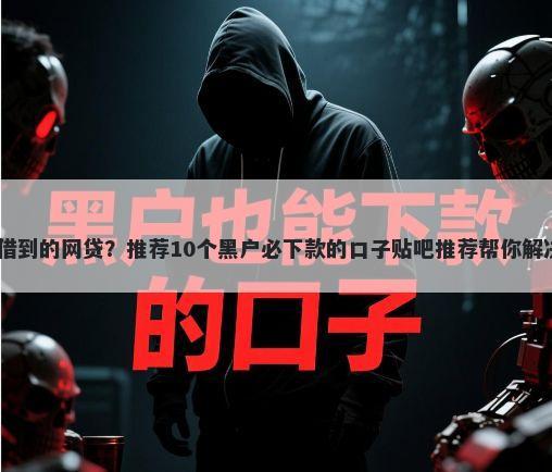 2025必能借到的网贷?推荐10个黑户必下款的口子贴吧推荐帮你解决资金问题