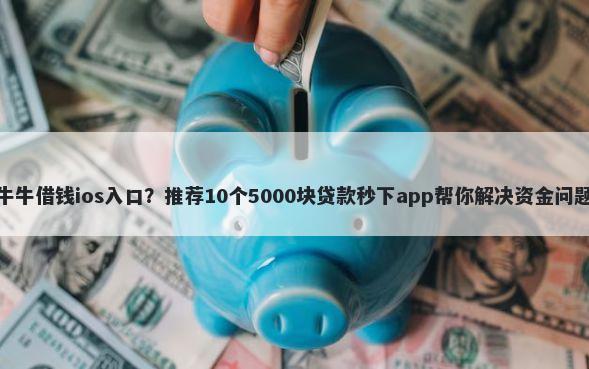 牛牛借钱ios入口？推荐10个5000块贷款秒下app帮你解决资金问题